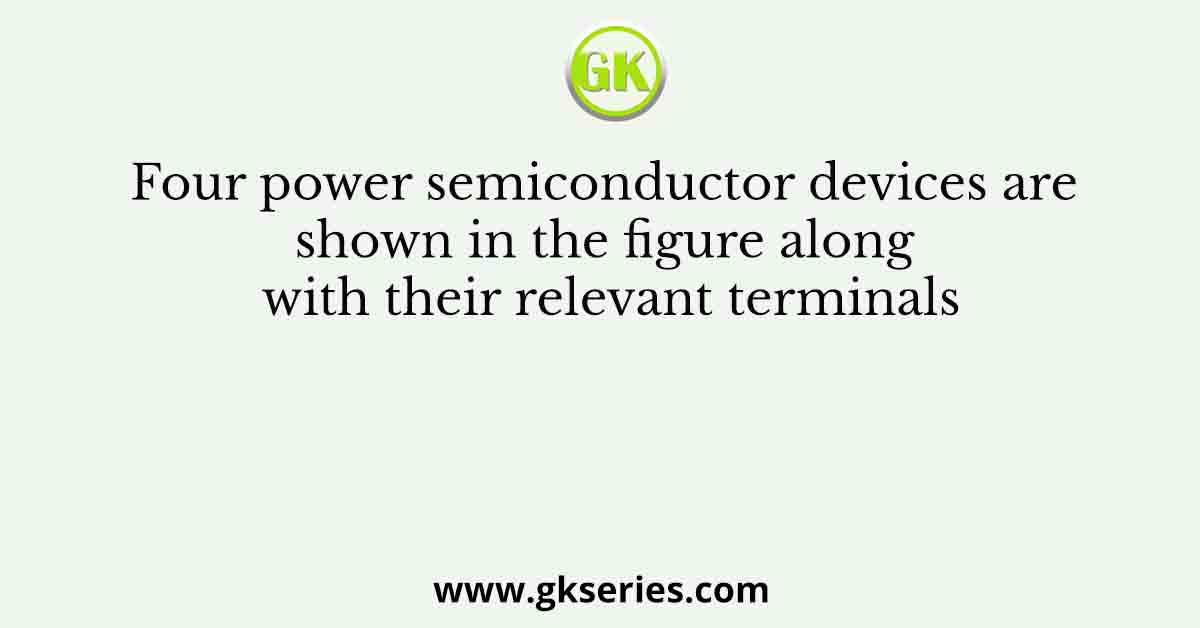 Four power semiconductor devices are shown in the figure along with their relevant terminals