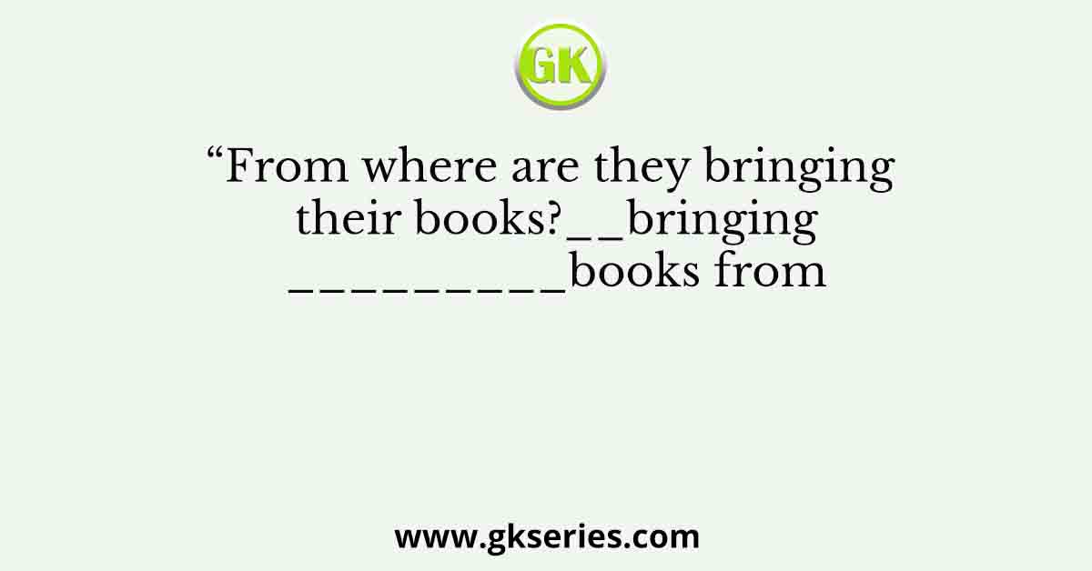 “From where are they bringing their books?__bringing_________books from