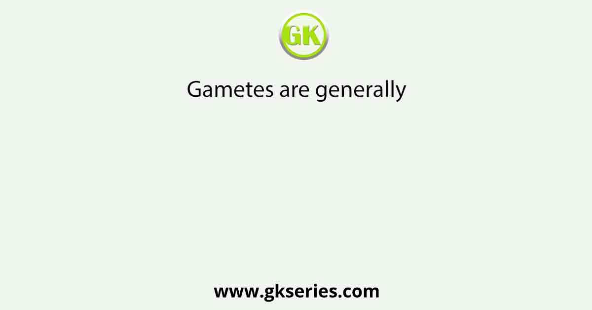 Gametes are generally
