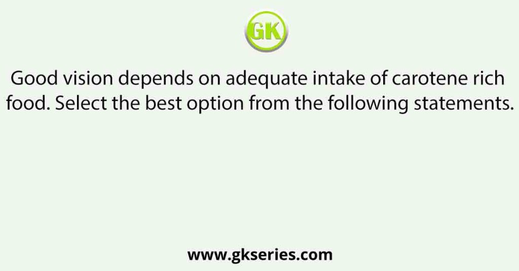 Good vision depends on adequate intake of carotene rich food. Select the best option from the following statements.