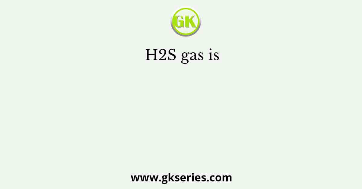 H2S gas is                                                