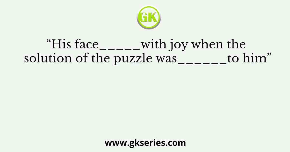 “His face_____with joy when the solution of the puzzle was______to him”