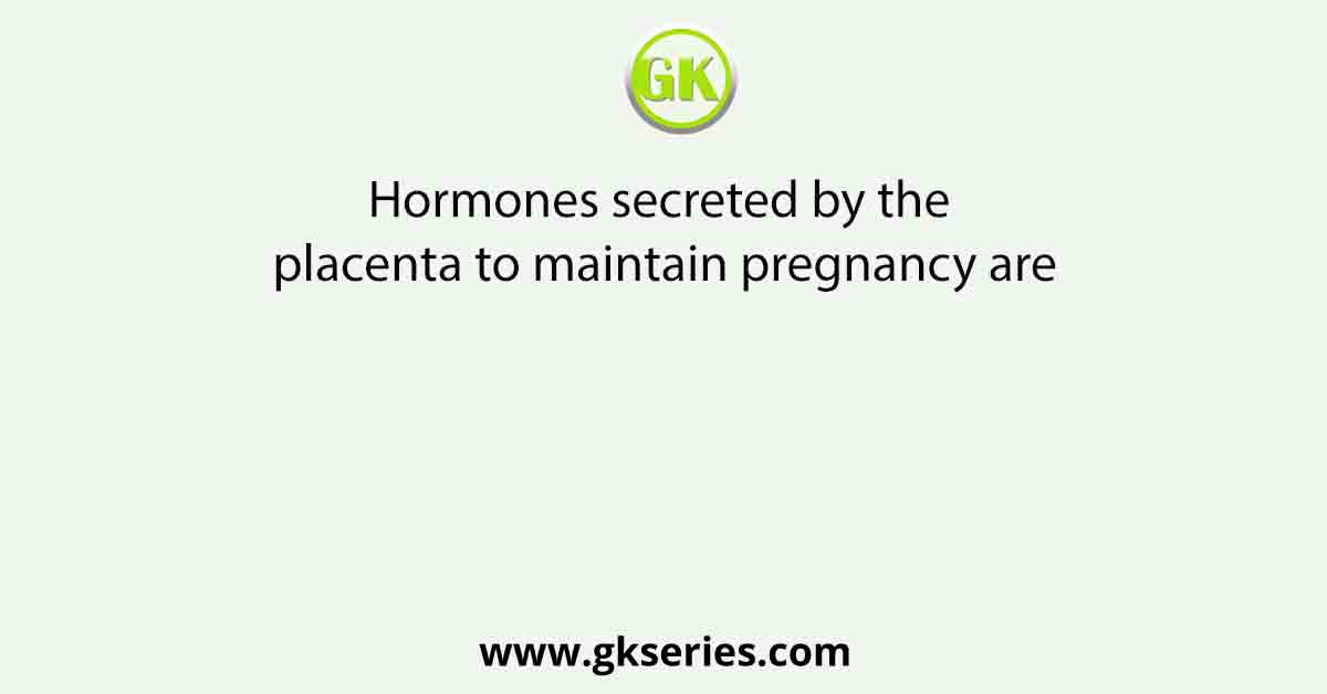 Hormones secreted by the placenta to maintain pregnancy are