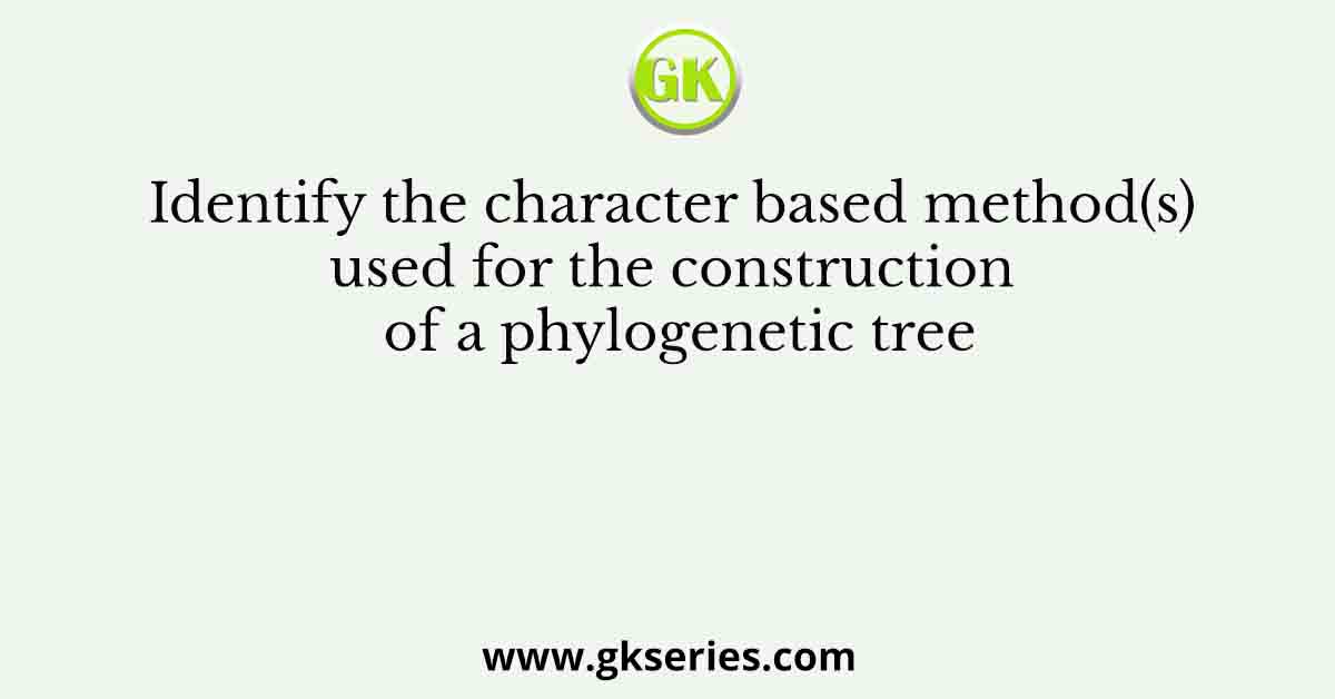 Identify the character based method(s) used for the construction of a phylogenetic tree