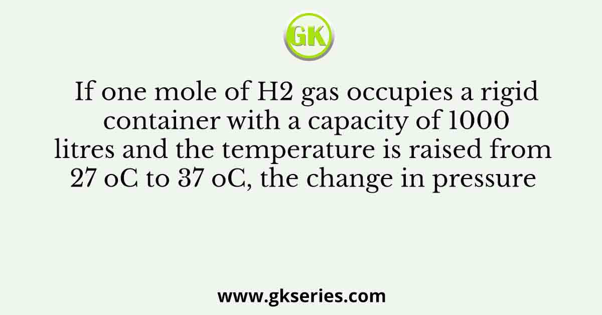 If one mole of H2 gas occupies a rigid container with a capacity of 1000 litres and the temperature is raised from 27 oC to 37 oC, the change in pressure