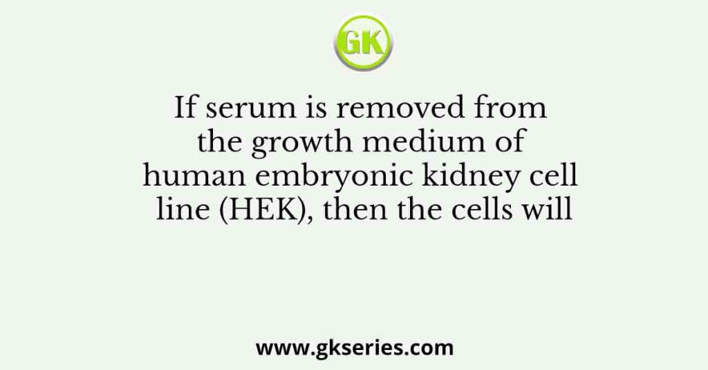 If serum is removed from the growth medium of human embryonic kidney cell line (HEK), then the cells will