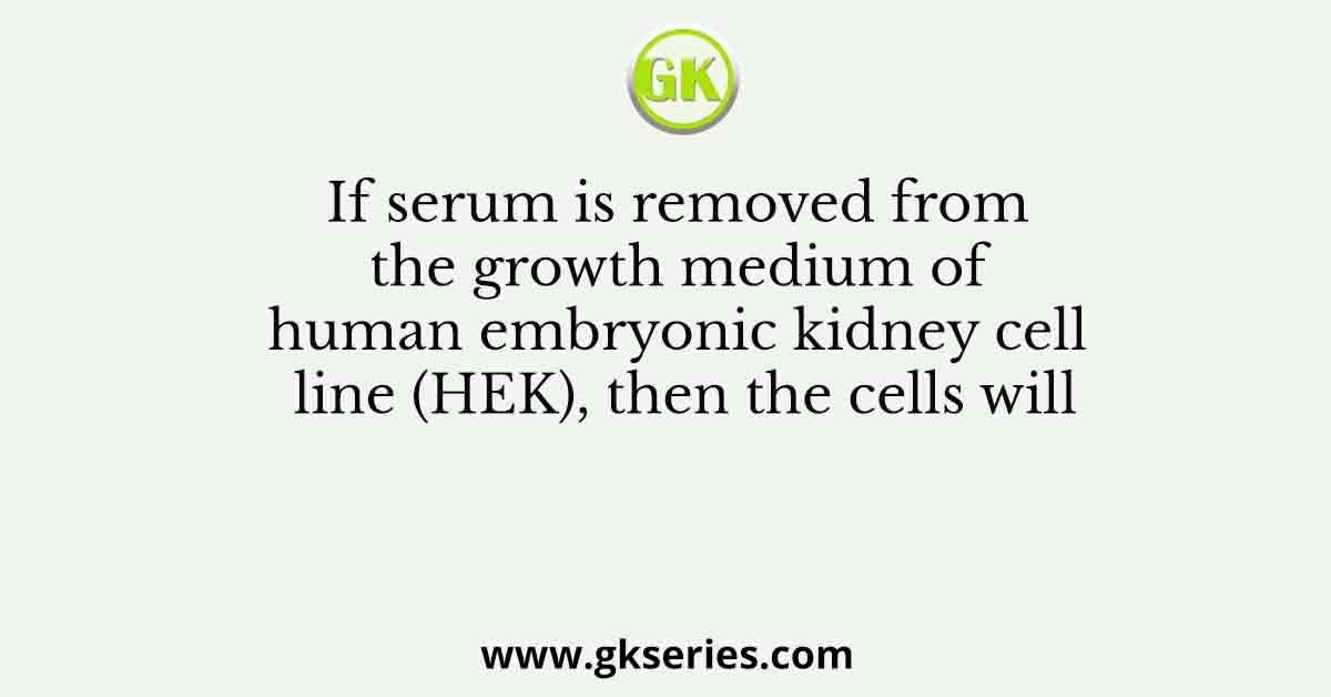If serum is removed from the growth medium of human embryonic kidney cell line (HEK), then the cells will