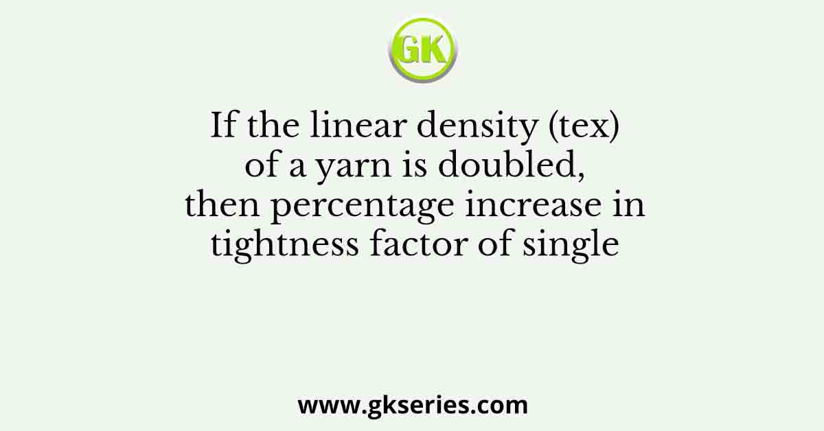 If the linear density (tex) of a yarn is doubled, then percentage increase in tightness factor of single