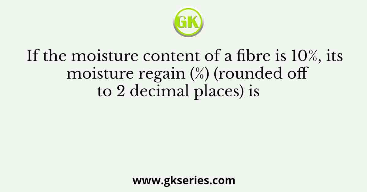 If the moisture content of a fibre is 10%, its moisture regain (%) (rounded off to 2 decimal places) is     