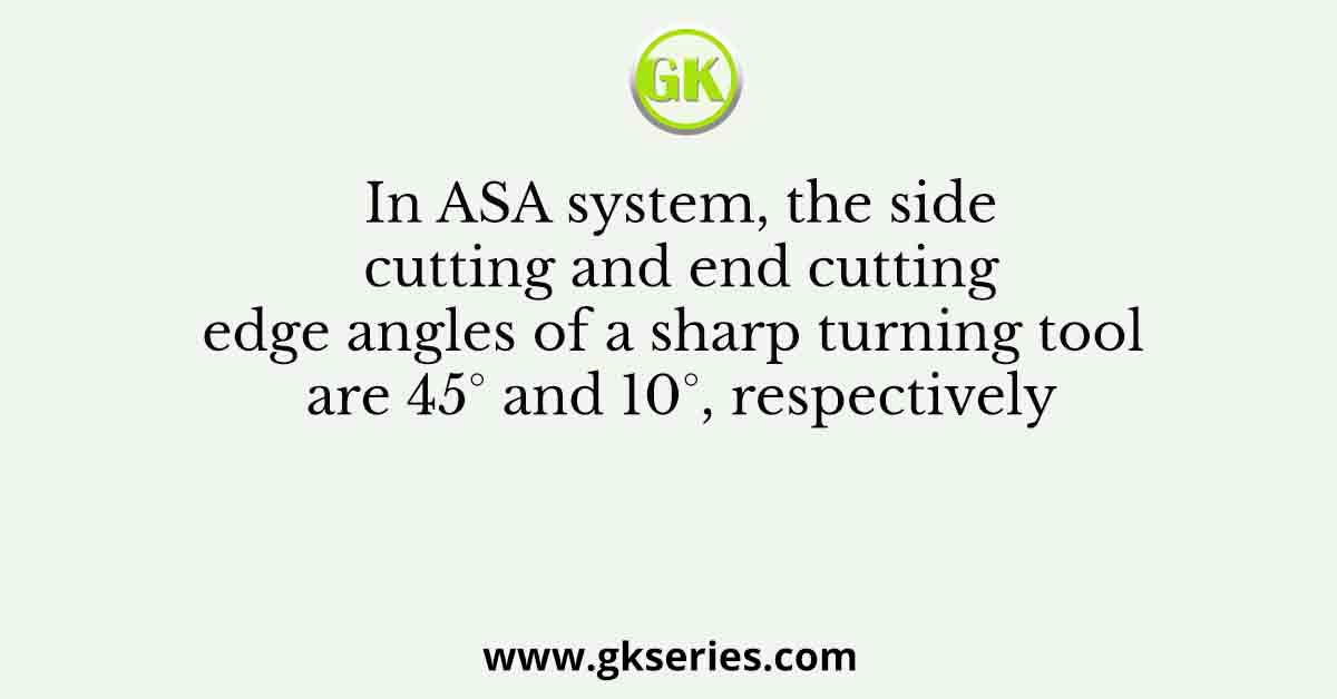 In ASA system, the side cutting and end cutting edge angles of a sharp turning tool are 45° and 10°, respectively