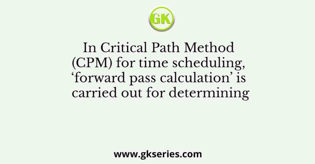 In Critical Path Method (CPM) for time scheduling, ‘forward pass calculation’ is carried out for determining