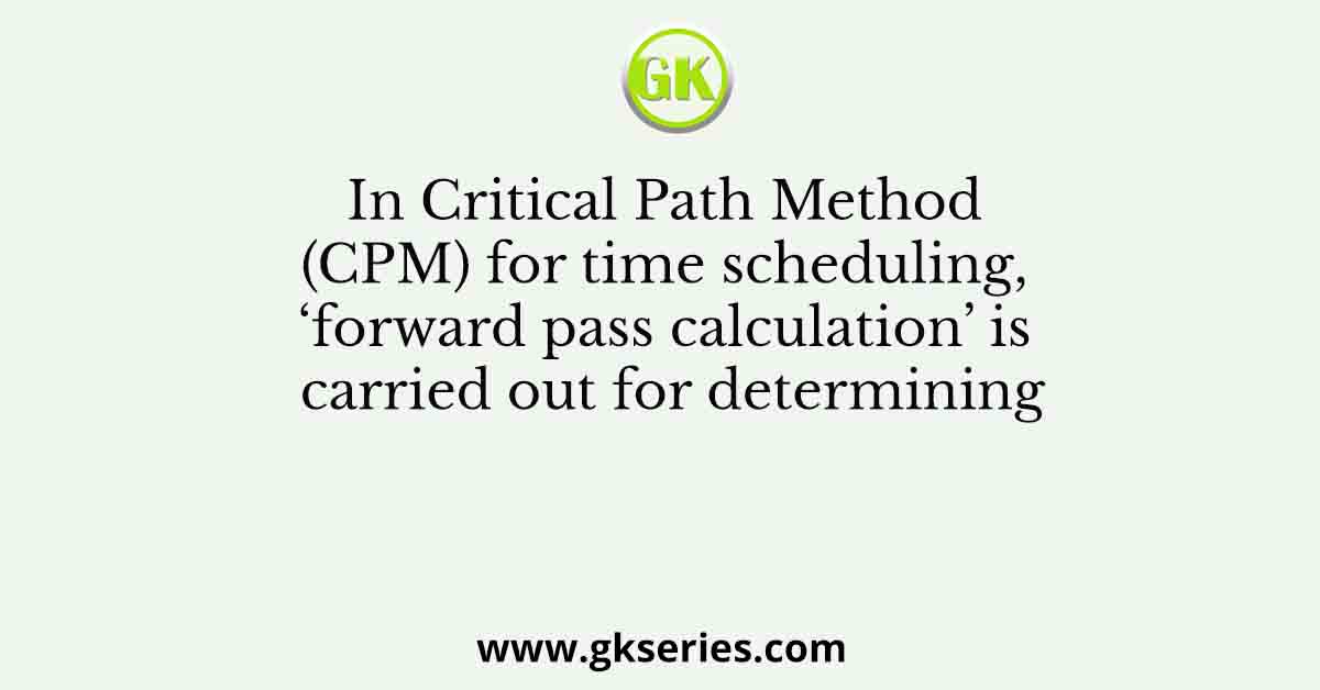 In Critical Path Method (CPM) for time scheduling, ‘forward pass calculation’ is carried out for determining