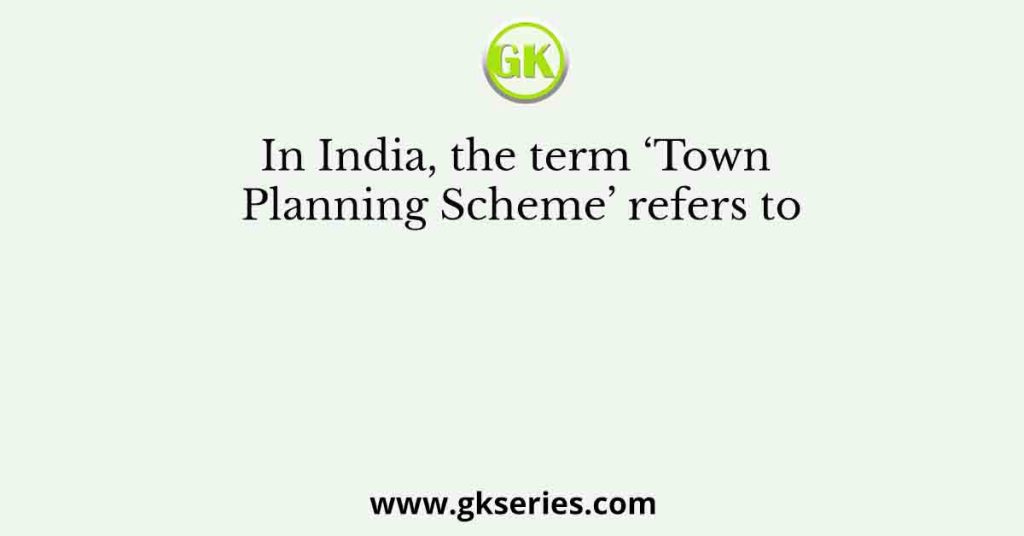 In India, the term ‘Town Planning Scheme’ refers to