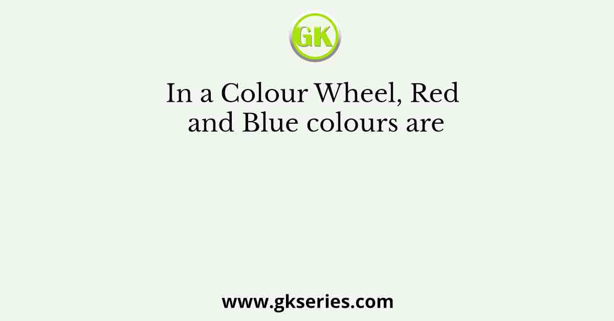 In a Colour Wheel, Red and Blue colours are