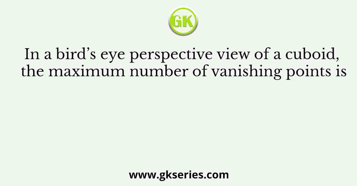 In a bird’s eye perspective view of a cuboid, the maximum number of vanishing points is