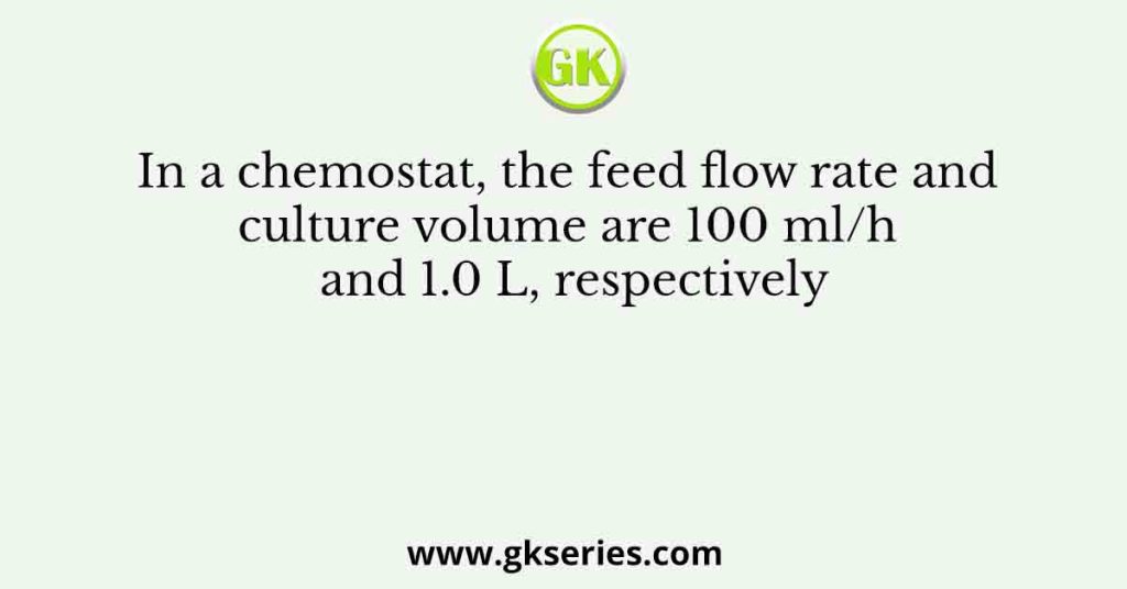 In a chemostat, the feed flow rate and culture volume are 100 ml/h and 1.0 L, respectively