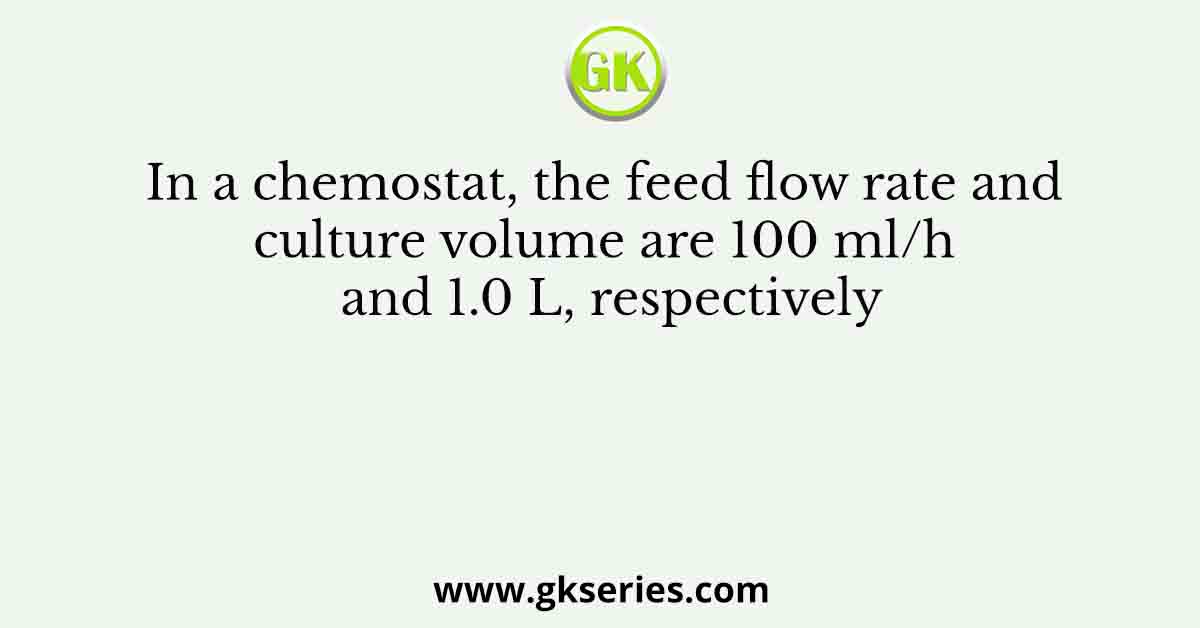In a chemostat, the feed flow rate and culture volume are 100 ml/h and 1.0 L, respectively