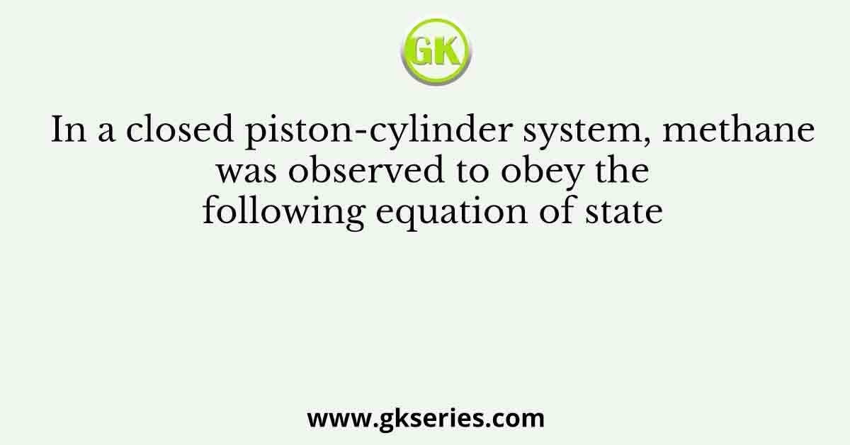 In a closed piston-cylinder system, methane was observed to obey the following equation of state
