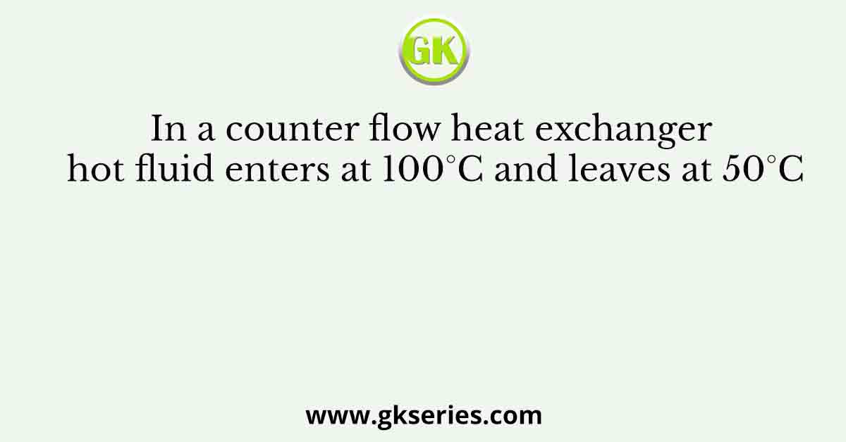 In a counter flow heat exchanger hot fluid enters at 100°C and leaves at 50°C
