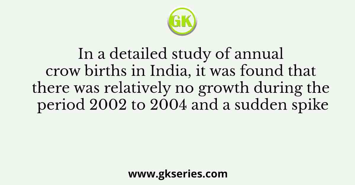 In a detailed study of annual crow births in India, it was found that there was relatively no growth during the period 2002 to 2004 and a sudden spike