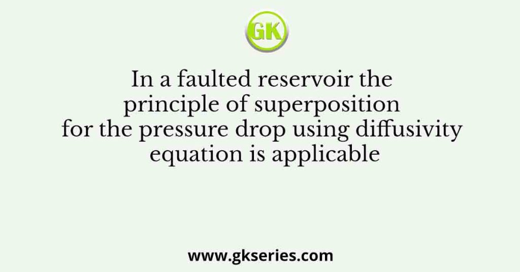 In a faulted reservoir the principle of superposition for the pressure drop using diffusivity equation is applicable