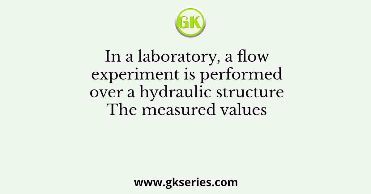 In a laboratory, a flow experiment is performed over a hydraulic structure The measured values