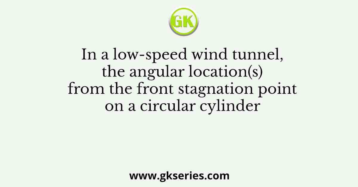 In a low-speed wind tunnel, the angular location(s) from the front stagnation point on a circular cylinder