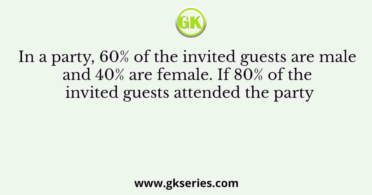 In a party, 60% of the invited guests are male and 40% are female. If 80% of the invited guests attended the party
