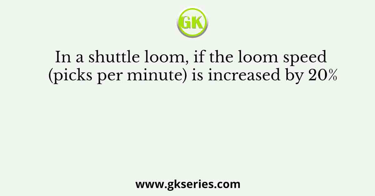 In a shuttle loom, if the loom speed (picks per minute) is increased by 20%
