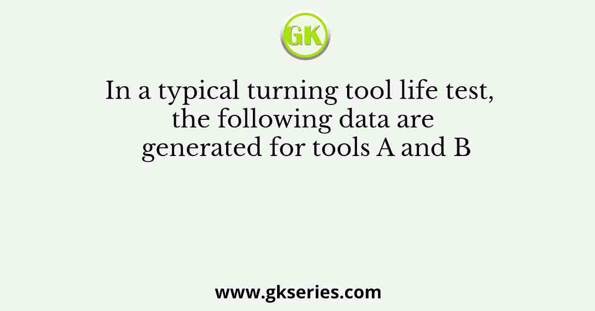 In a typical turning tool life test, the following data are generated for tools A and B
