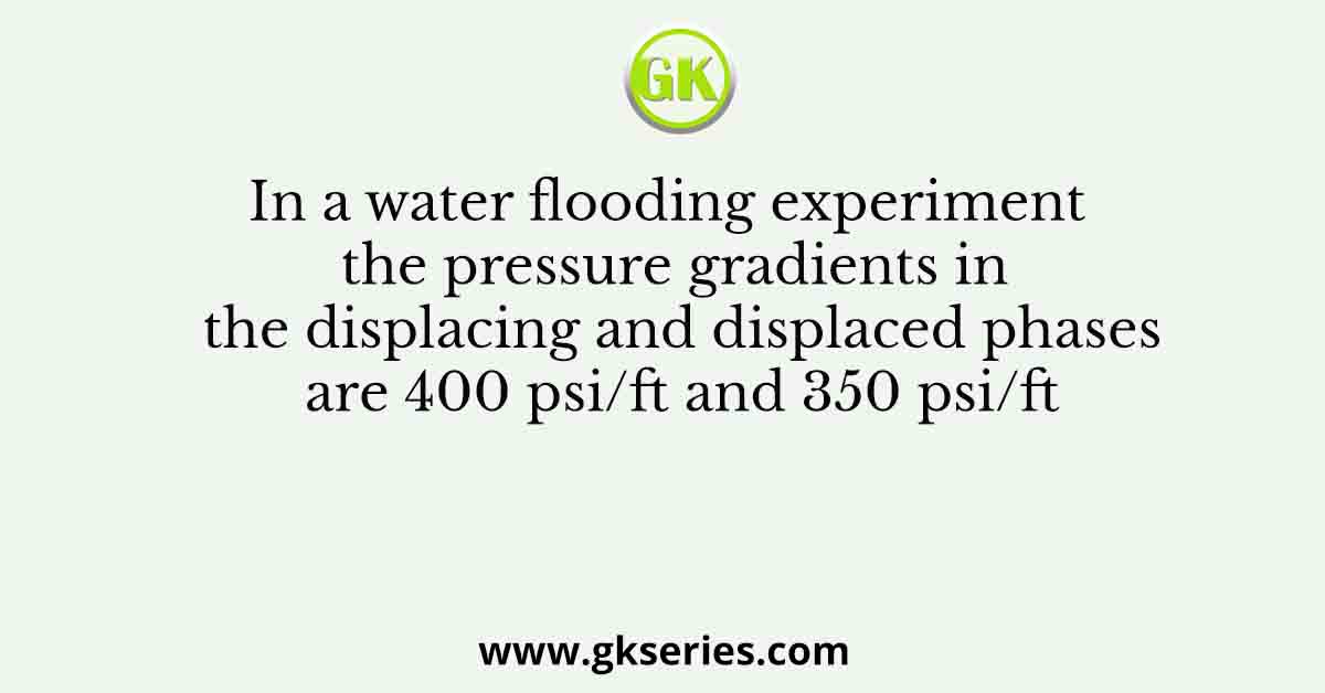 In a water flooding experiment the pressure gradients in the displacing and displaced phases are 400 psi/ft and 350 psi/ft