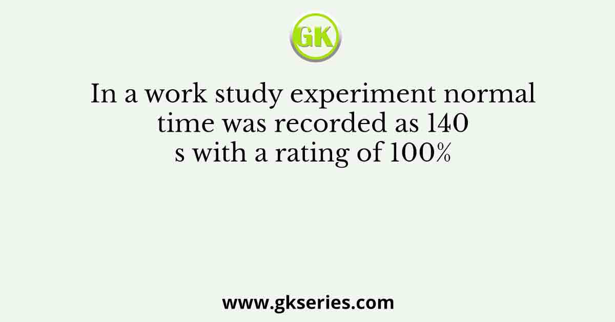 In a work study experiment normal time was recorded as 140 s with a rating of 100%