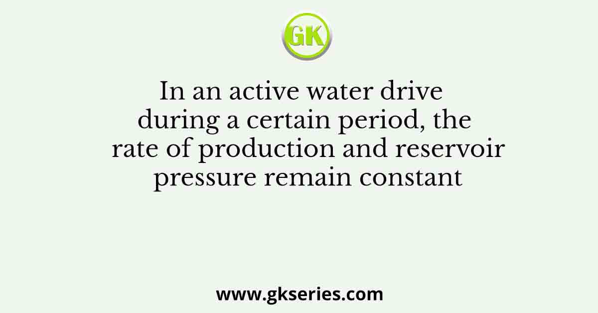 In an active water drive during a certain period, the rate of production and reservoir pressure remain constant