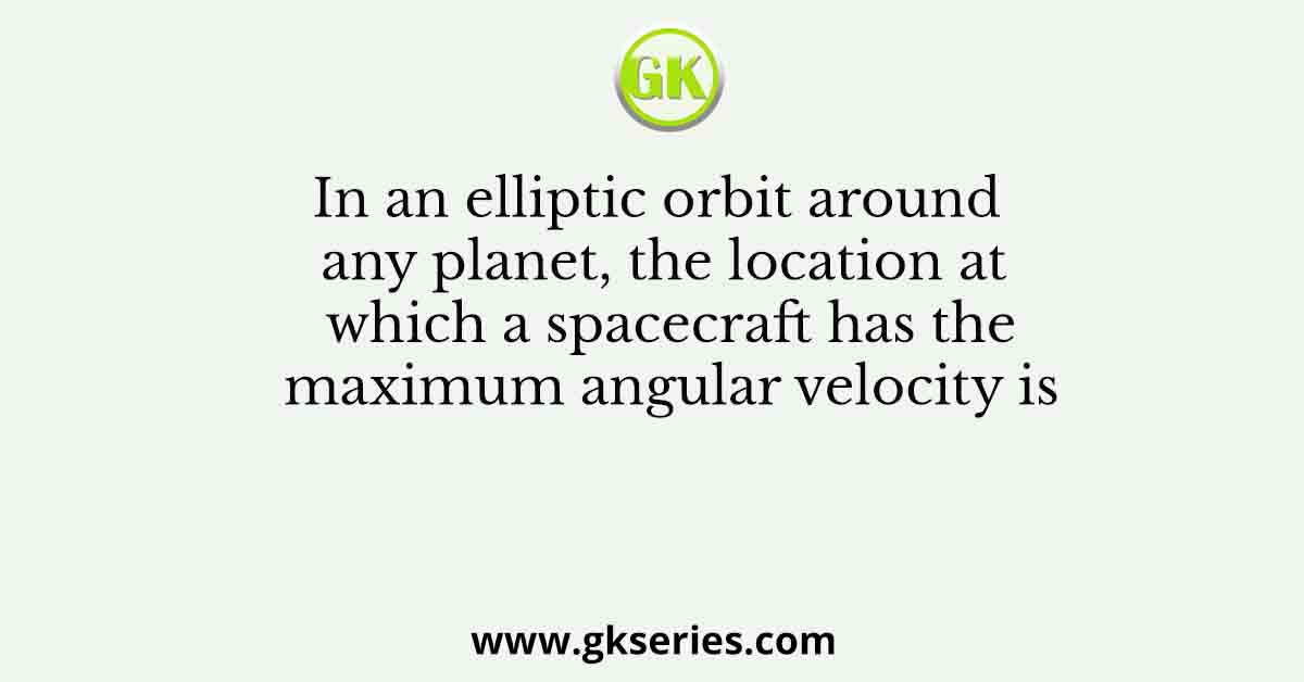 In an elliptic orbit around any planet, the location at which a spacecraft has the maximum angular velocity is