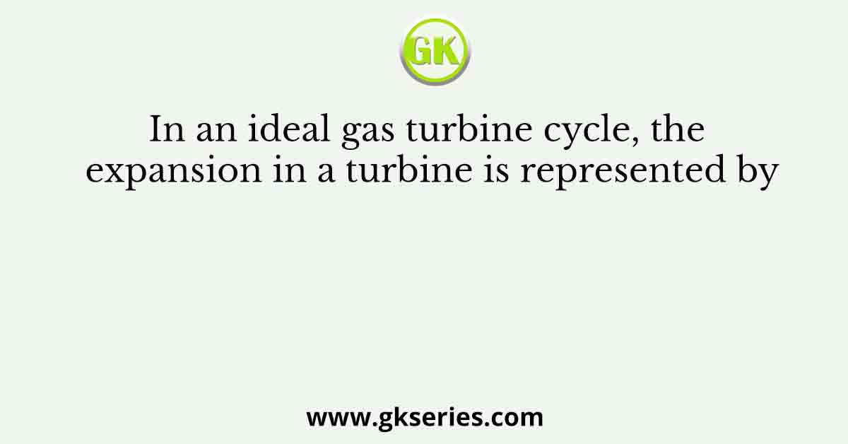 In an ideal gas turbine cycle, the expansion in a turbine is represented by
