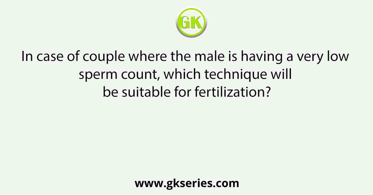 In case of couple where the male is having a very low sperm count, which technique will be suitable for fertilization?