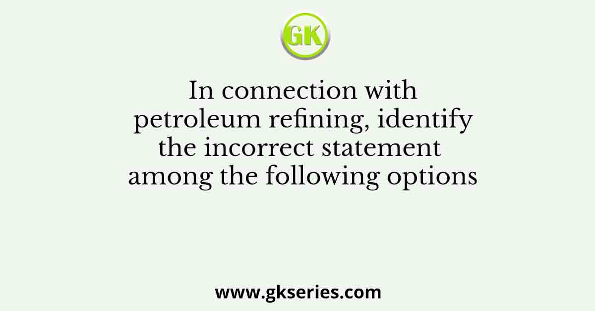 In connection with petroleum refining, identify the incorrect statement among the following options