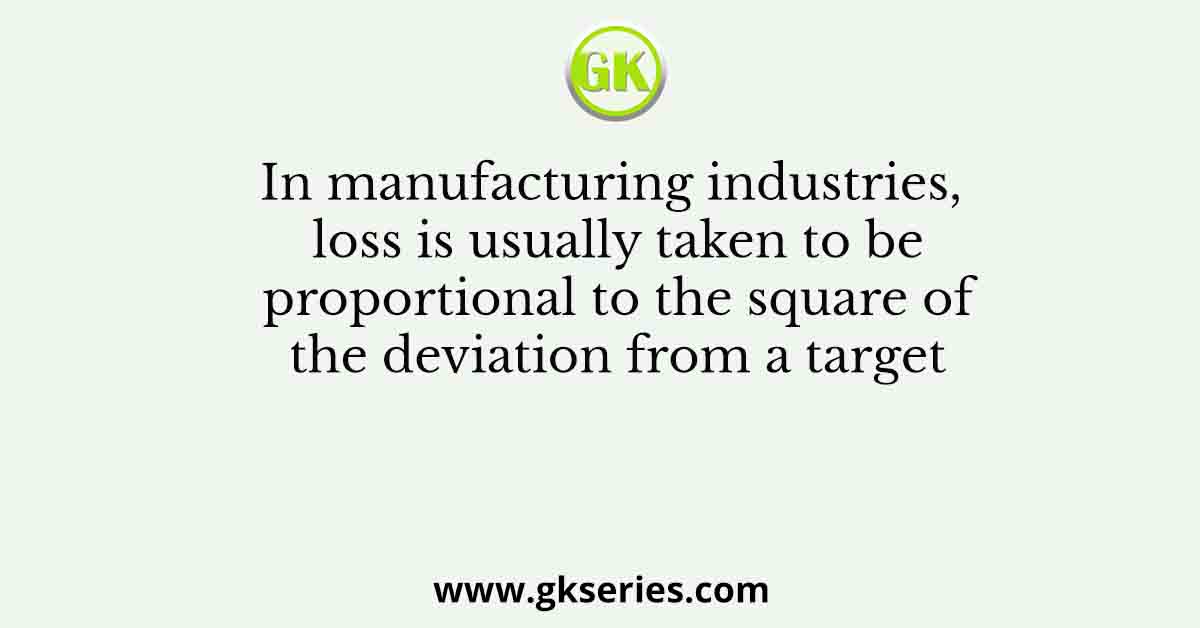 In manufacturing industries, loss is usually taken to be proportional to the square of the deviation from a target