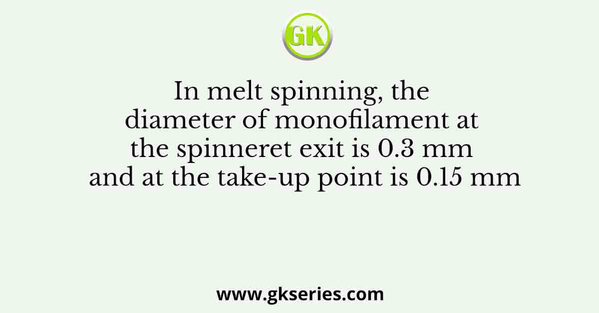 In melt spinning, the diameter of monofilament at the spinneret exit is 0.3 mm and at the take-up point is 0.15 mm