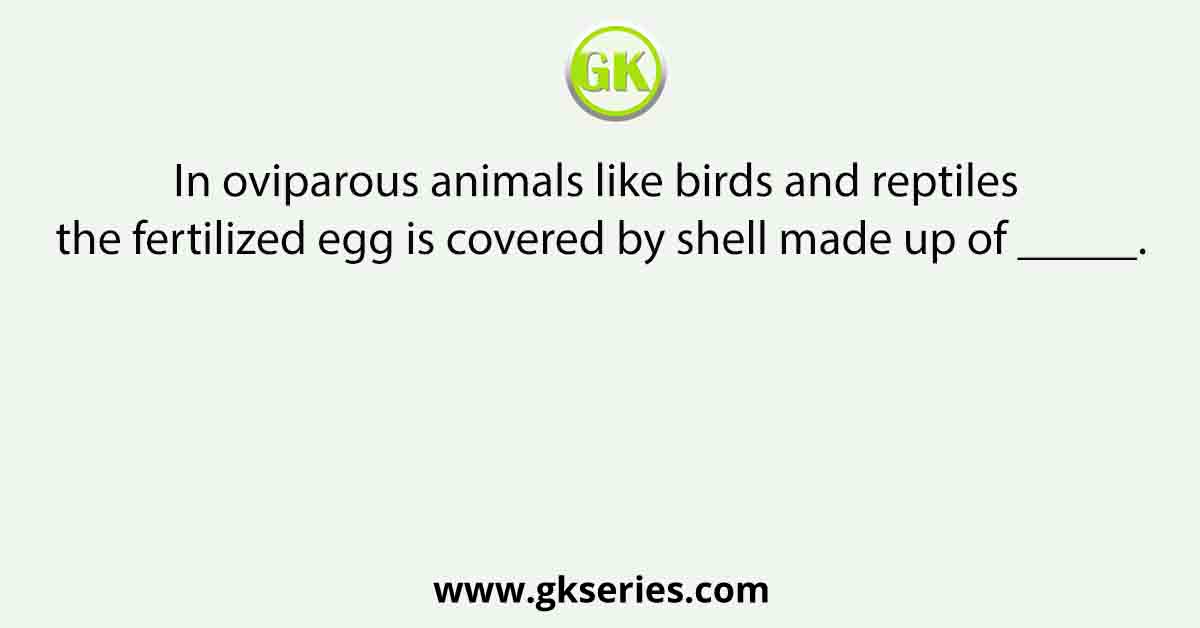 In oviparous animals like birds and reptiles the fertilized egg is covered by shell made up of _____.