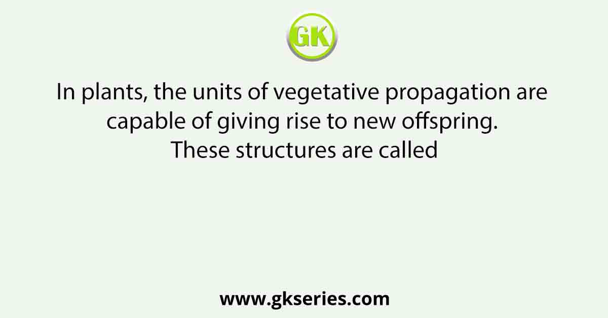 In plants, the units of vegetative propagation are capable of giving rise to new offspring. These structures are called