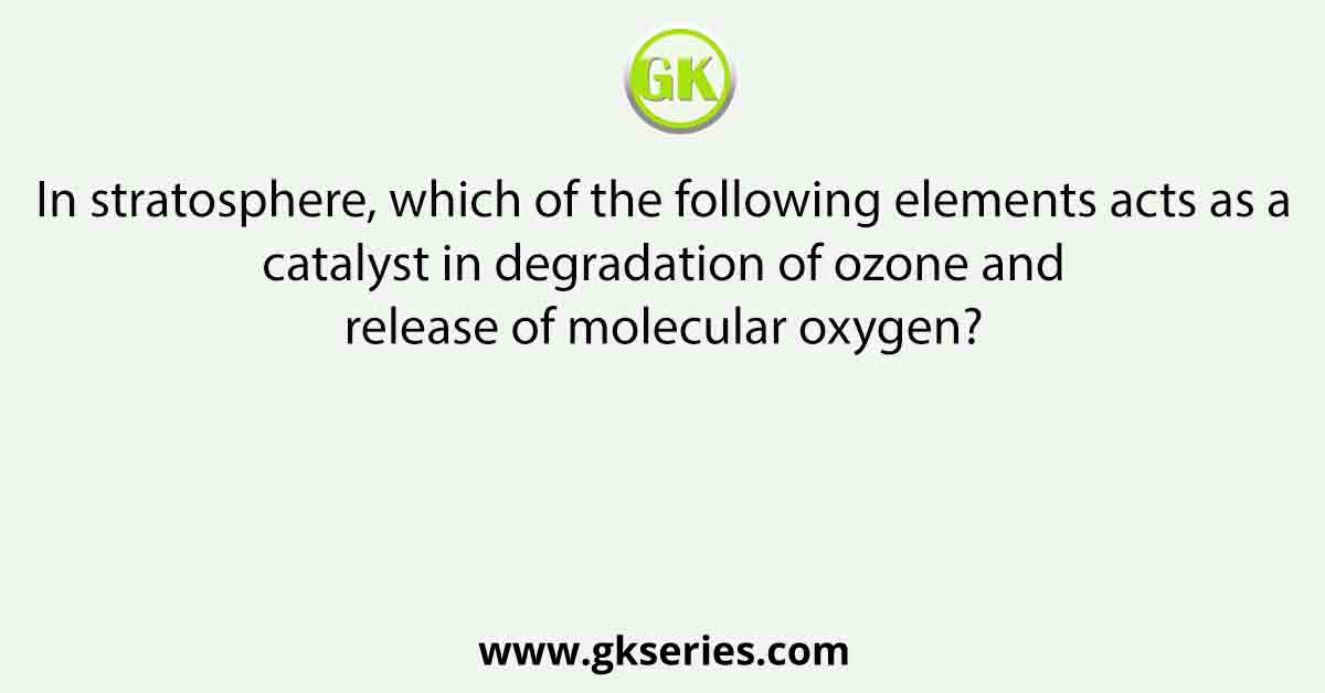 In stratosphere, which of the following elements acts as a catalyst in degradation of ozone and release of molecular oxygen?