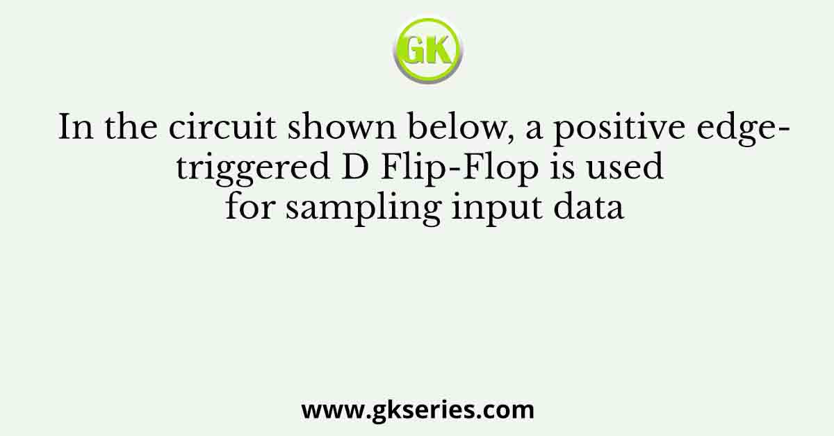In the circuit shown below, a positive edge-triggered D Flip-Flop is used for sampling input data