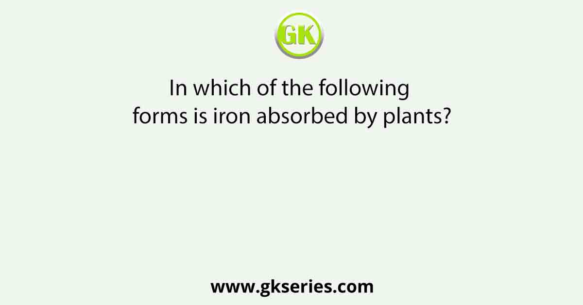 In which of the following forms is iron absorbed by plants?