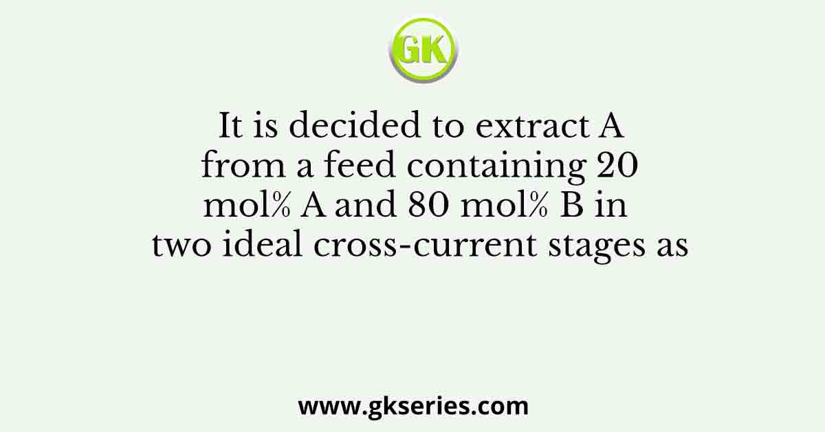 It is decided to extract A from a feed containing 20 mol% A and 80 mol% B in two ideal cross-current stages as