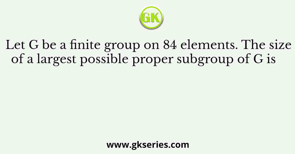 Let G be a finite group on 84 elements. The size of a largest possible proper subgroup of G is    