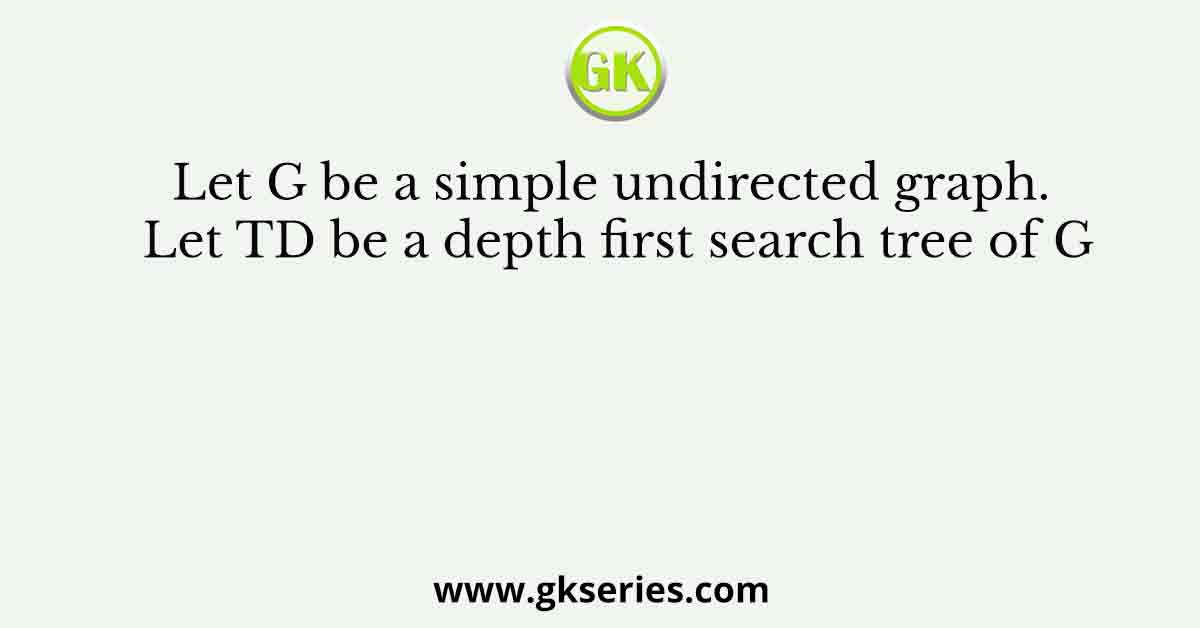 Let G be a simple undirected graph. Let TD be a depth first search tree of G