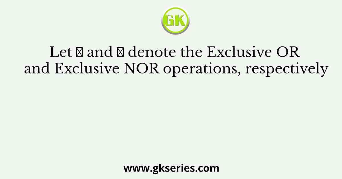 Let ⊕ and ⊙ denote the Exclusive OR and Exclusive NOR operations, respectively