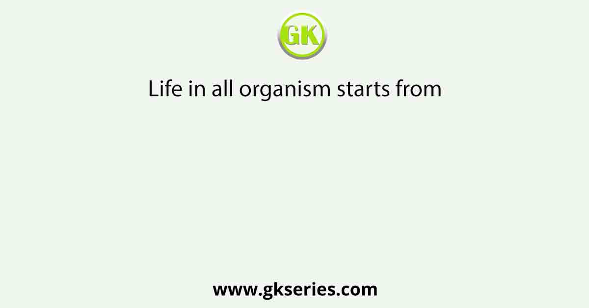 Life in all organism starts from