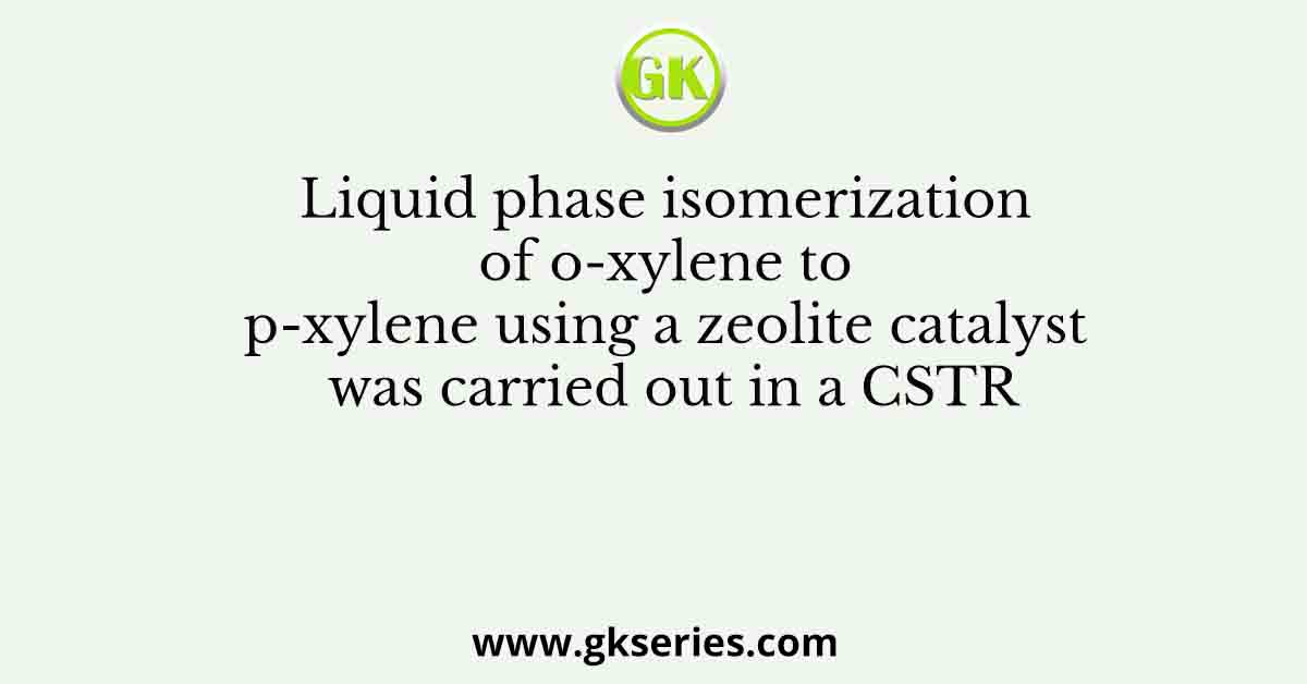 Liquid phase isomerization of o-xylene to p-xylene using a zeolite catalyst was carried out in a CSTR